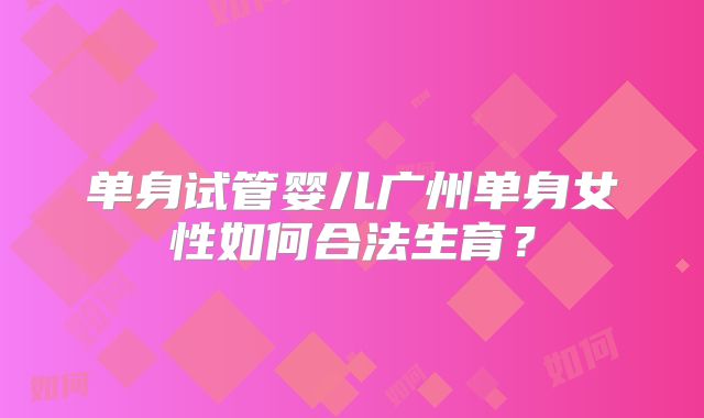 单身试管婴儿广州单身女性如何合法生育？