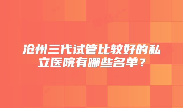 沧州三代试管比较好的私立医院有哪些名单？