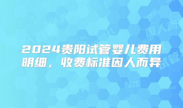 2024贵阳试管婴儿费用明细，收费标准因人而异