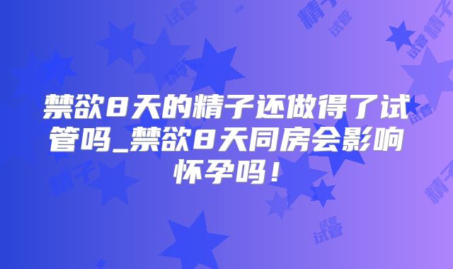 禁欲8天的精子还做得了试管吗_禁欲8天同房会影响怀孕吗！