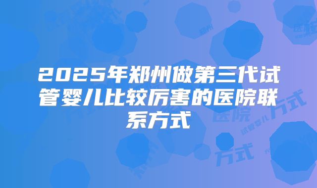 2025年郑州做第三代试管婴儿比较厉害的医院联系方式