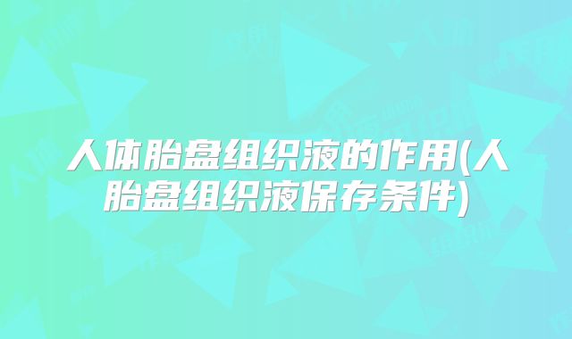 人体胎盘组织液的作用(人胎盘组织液保存条件)