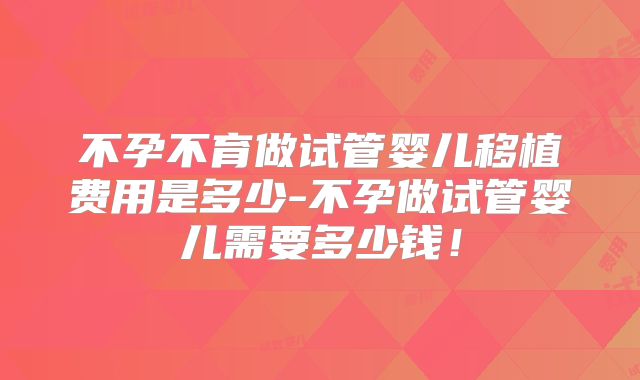 不孕不育做试管婴儿移植费用是多少-不孕做试管婴儿需要多少钱!