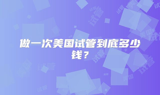 做一次美国试管到底多少钱？