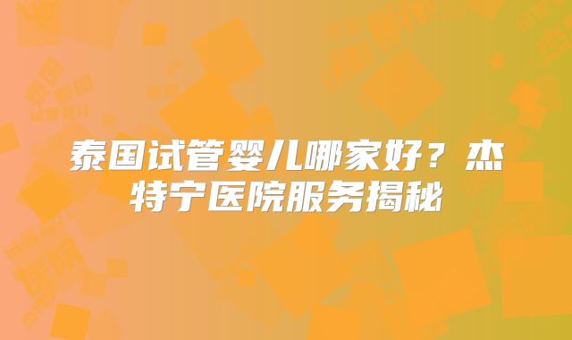 泰国试管婴儿哪家好？杰特宁医院服务揭秘