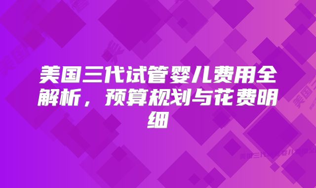 美国三代试管婴儿费用全解析，预算规划与花费明细