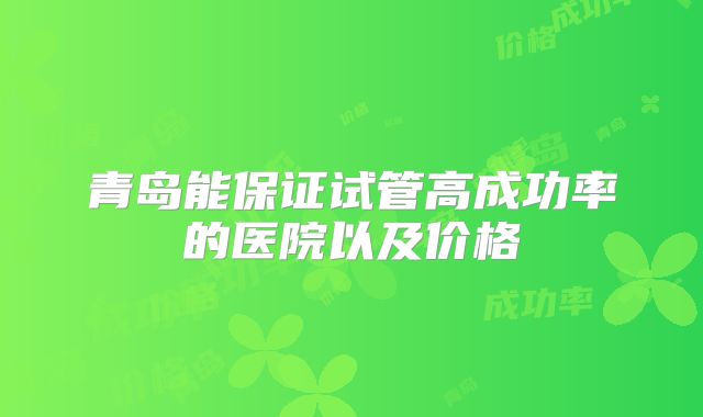 青岛能保证试管高成功率的医院以及价格