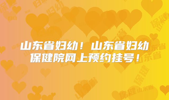 山东省妇幼！山东省妇幼保健院网上预约挂号！
