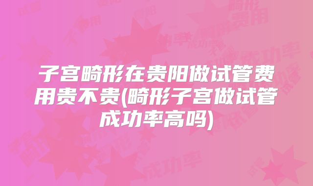 子宫畸形在贵阳做试管费用贵不贵(畸形子宫做试管成功率高吗)