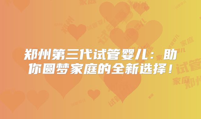 郑州第三代试管婴儿：助你圆梦家庭的全新选择！