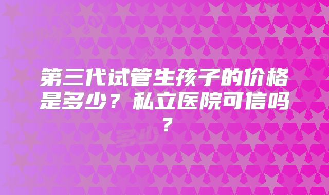 第三代试管生孩子的价格是多少？私立医院可信吗？