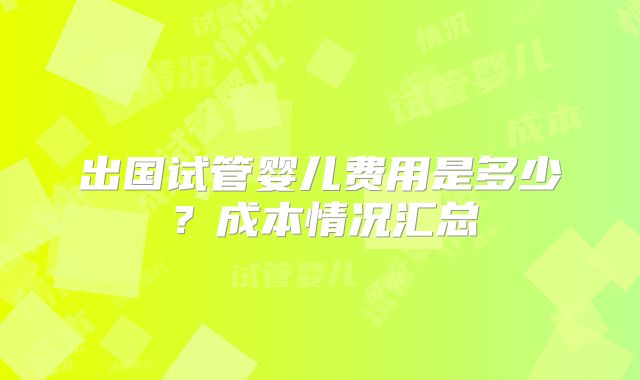 出国试管婴儿费用是多少？成本情况汇总