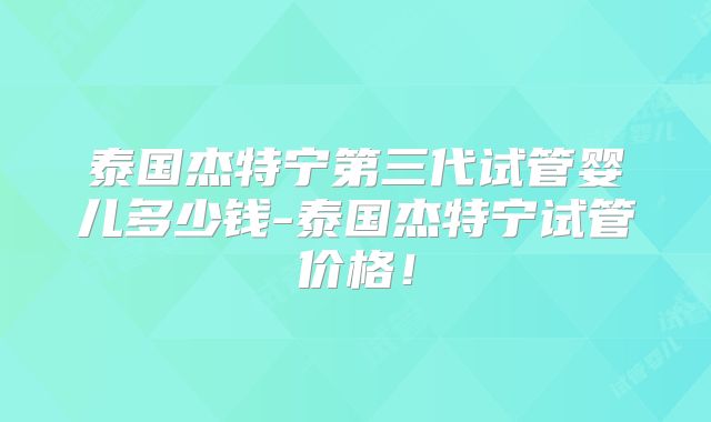 泰国杰特宁第三代试管婴儿多少钱-泰国杰特宁试管价格!