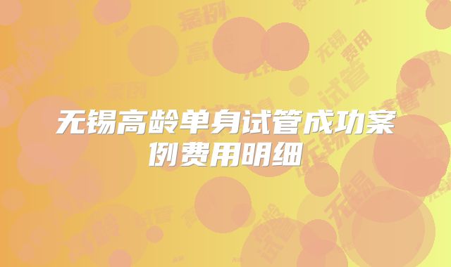 无锡高龄单身试管成功案例费用明细