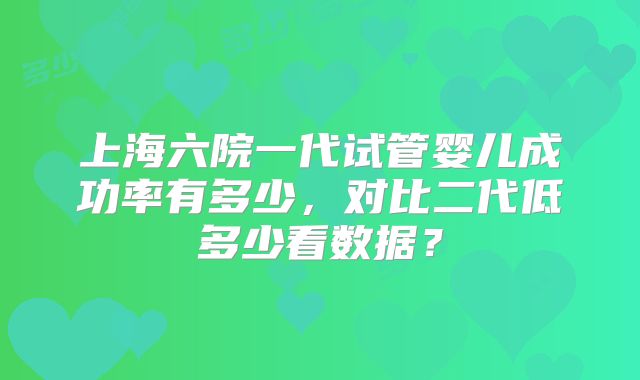 上海六院一代试管婴儿成功率有多少，对比二代低多少看数据？