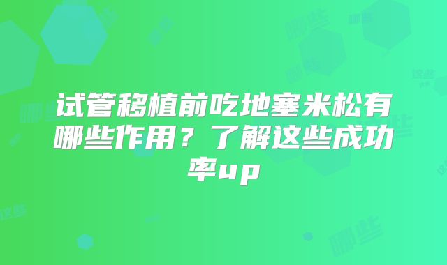 试管移植前吃地塞米松有哪些作用？了解这些成功率up