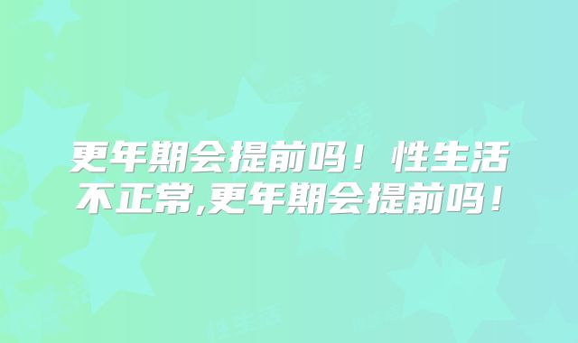 更年期会提前吗!性生活不正常,更年期会提前吗!