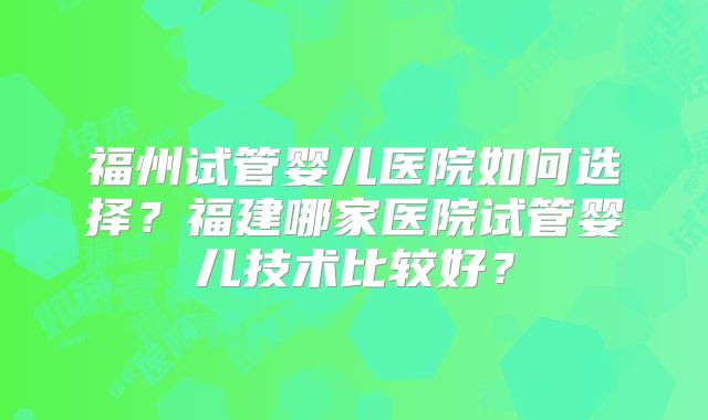 福州试管婴儿医院如何选择？福建哪家医院试管婴儿技术比较好？