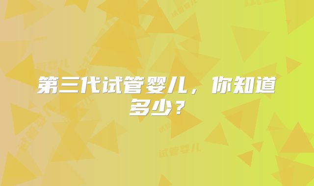 第三代试管婴儿，你知道多少？