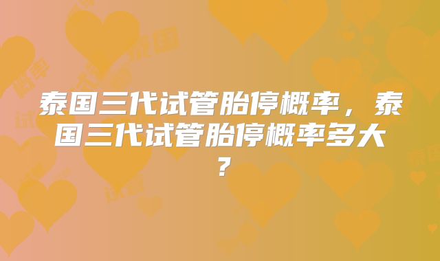 泰国三代试管胎停概率，泰国三代试管胎停概率多大？
