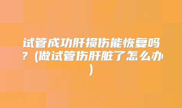 试管成功肝损伤能恢复吗？(做试管伤肝脏了怎么办)