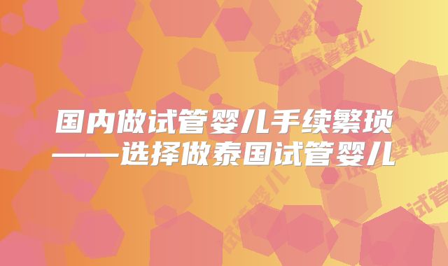 国内做试管婴儿手续繁琐——选择做泰国试管婴儿