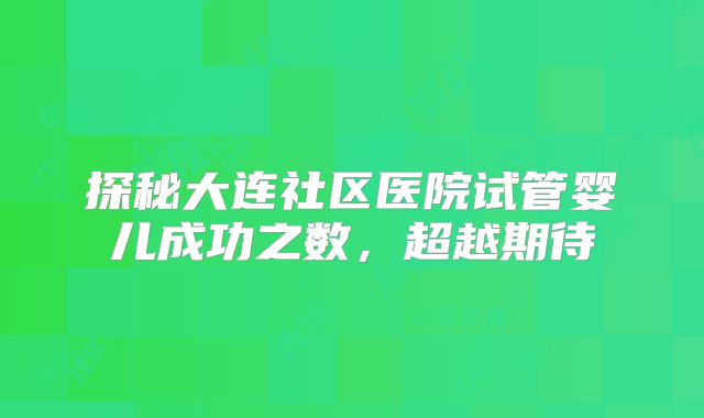 探秘大连社区医院试管婴儿成功之数，超越期待
