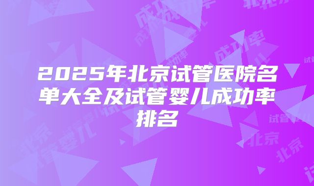 2025年北京试管医院名单大全及试管婴儿成功率排名