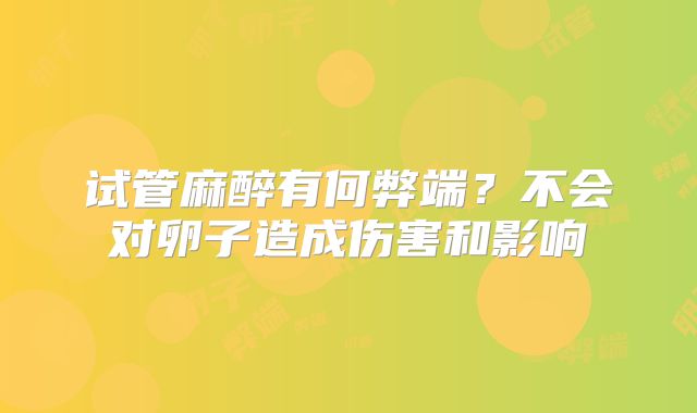试管麻醉有何弊端？不会对卵子造成伤害和影响