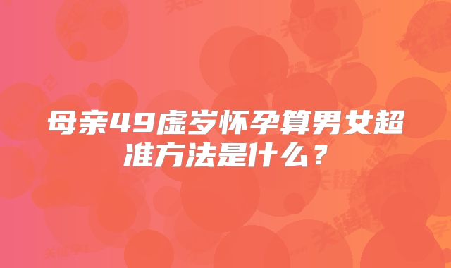 母亲49虚岁怀孕算男女超准方法是什么？