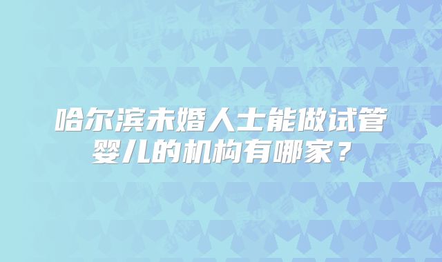 哈尔滨未婚人士能做试管婴儿的机构有哪家？