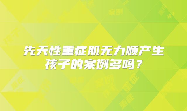 先天性重症肌无力顺产生孩子的案例多吗？