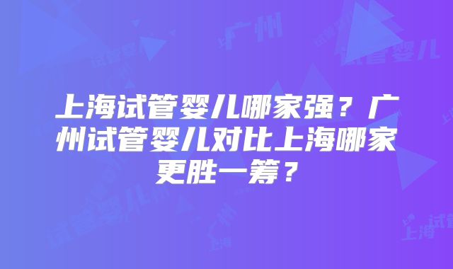 上海试管婴儿哪家强？广州试管婴儿对比上海哪家更胜一筹？