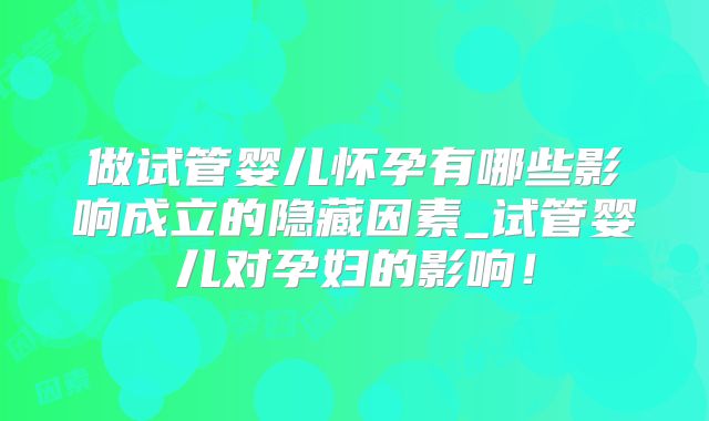 做试管婴儿怀孕有哪些影响成立的隐藏因素_试管婴儿对孕妇的影响！