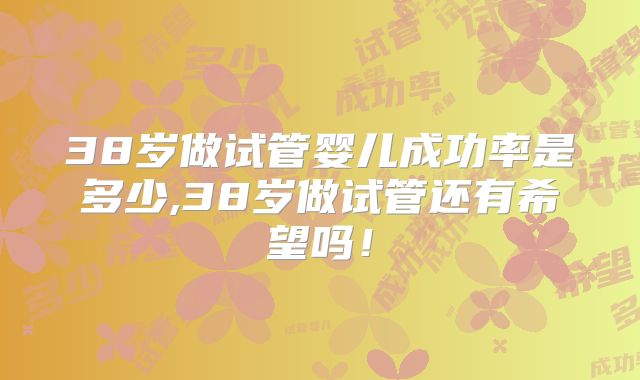 38岁做试管婴儿成功率是多少,38岁做试管还有希望吗！