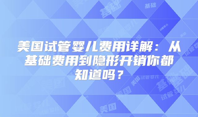 美国试管婴儿费用详解：从基础费用到隐形开销你都知道吗？