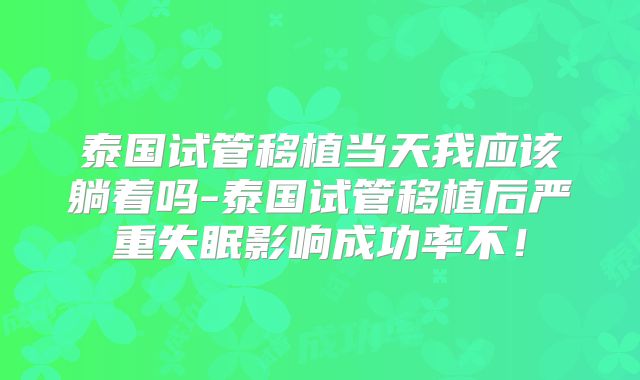 泰国试管移植当天我应该躺着吗-泰国试管移植后严重失眠影响成功率不！
