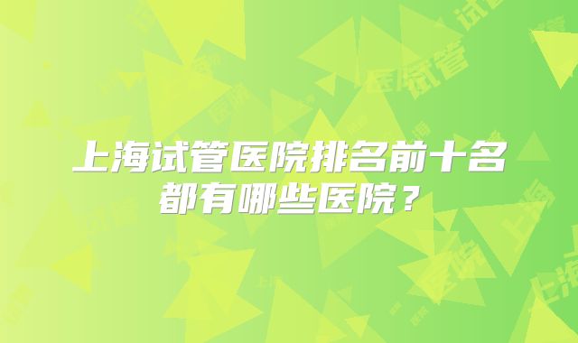 上海试管医院排名前十名都有哪些医院？