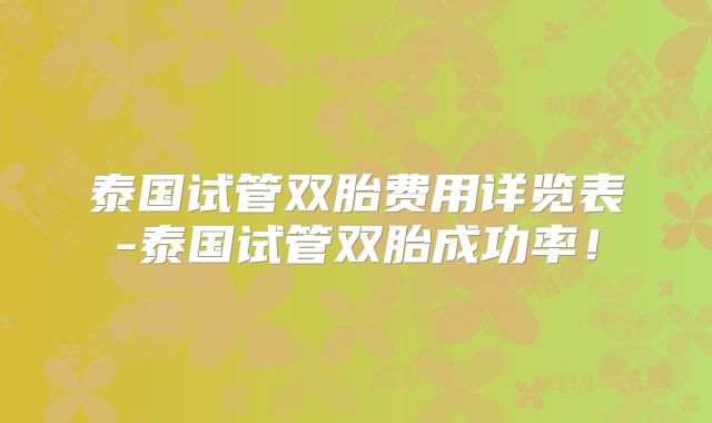 泰国试管双胎费用详览表-泰国试管双胎成功率！