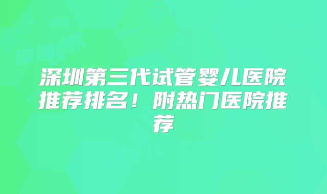 深圳第三代试管婴儿医院推荐排名！附热门医院推荐