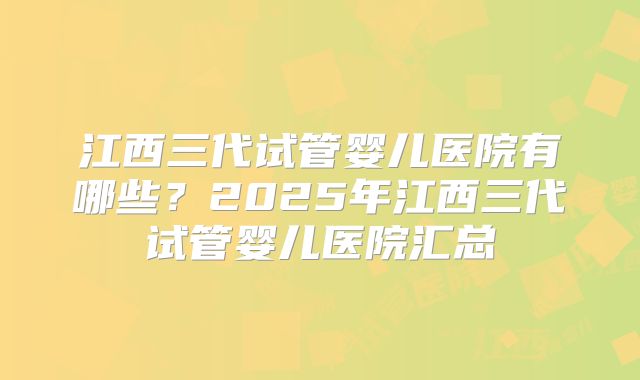 江西三代试管婴儿医院有哪些?2025年江西三代试管婴儿医院汇总