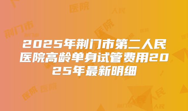 2025年荆门市第二人民医院高龄单身试管费用2025年最新明细