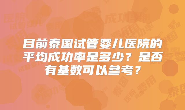 目前泰国试管婴儿医院的平均成功率是多少？是否有基数可以参考？