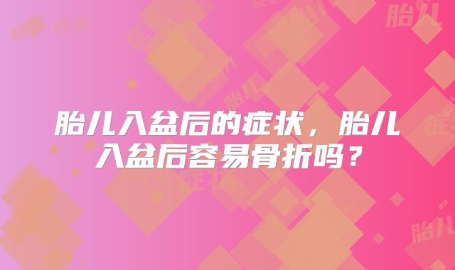 胎儿入盆后的症状,胎儿入盆后容易骨折吗?