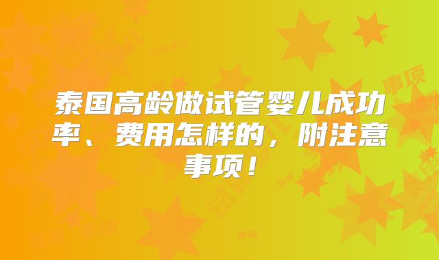 泰国高龄做试管婴儿成功率、费用怎样的，附注意事项！
