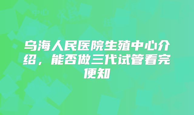 乌海人民医院生殖中心介绍，能否做三代试管看完便知
