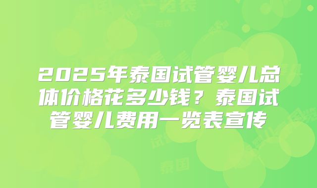 2025年泰国试管婴儿总体价格花多少钱?泰国试管婴儿费用一览表宣传