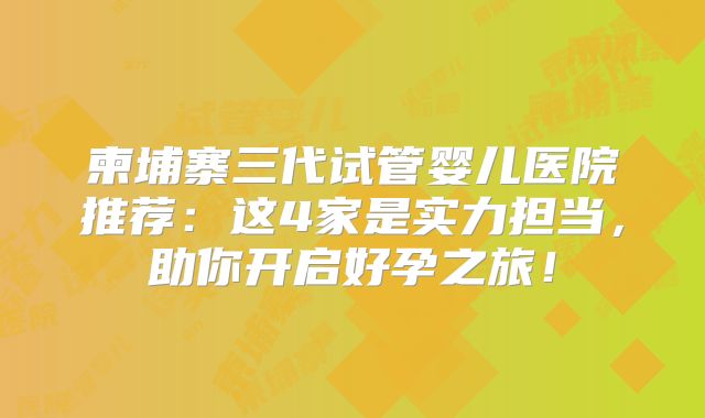 柬埔寨三代试管婴儿医院推荐：这4家是实力担当，助你开启好孕之旅！