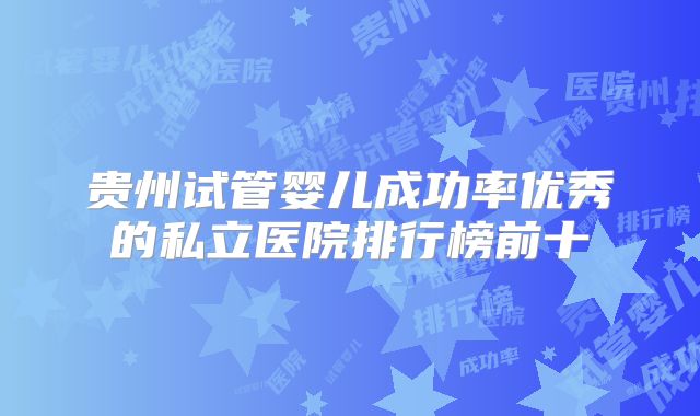 贵州试管婴儿成功率优秀的私立医院排行榜前十