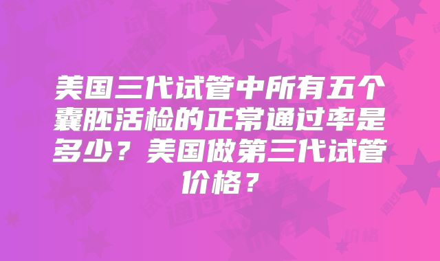美国三代试管中所有五个囊胚活检的正常通过率是多少？美国做第三代试管价格？